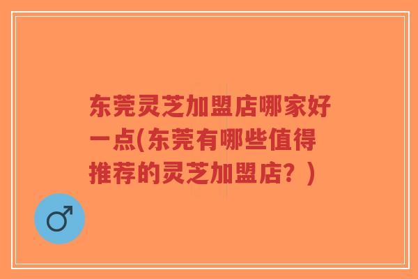 东莞灵芝加盟店哪家好一点(东莞有哪些值得推荐的灵芝加盟店？)-第1张图片-超越