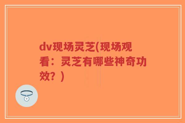 dv现场灵芝(现场观看：灵芝有哪些神奇功效？)-第1张图片-超越