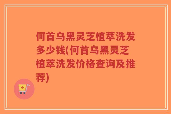 何首乌黑灵芝植萃洗发多少钱(何首乌黑灵芝植萃洗发价格查询及推荐)-第1张图片-超越 何首乌黑灵芝植萃洗发多少钱(何首乌黑灵芝植萃洗发价格查询及推荐)-第1张图片-超越