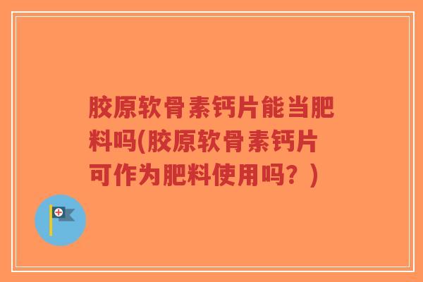 胶原软骨素钙片能当肥料吗(胶原软骨素钙片可作为肥料使用吗?)-第1张图片-超越 胶原软骨素钙片能当肥料吗(胶原软骨素钙片可作为肥料使用吗?)-第1张图片-超越