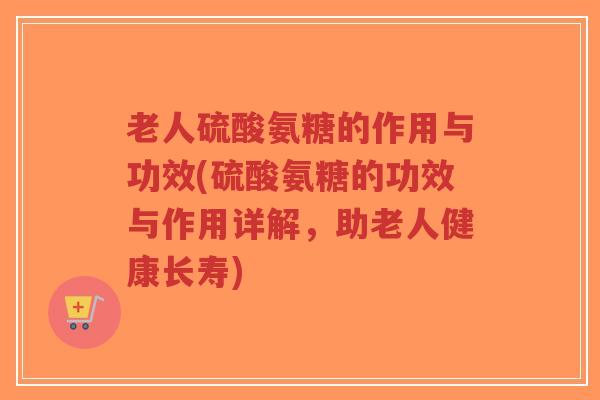 老人硫酸氨糖的作用与功效(硫酸氨糖的功效与作用详解,助老人健康长寿)-第1张图片-超越 老人硫酸氨糖的作用与功效(硫酸氨糖的功效与作用详解,助老人健康长寿)-第1张图片-超越