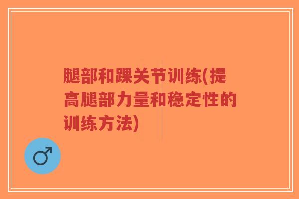 腿部和踝关节训练(提高腿部力量和稳定性的训练方法)-第1张图片-超越 腿部和踝关节训练(提高腿部力量和稳定性的训练方法)-第1张图片-超越
