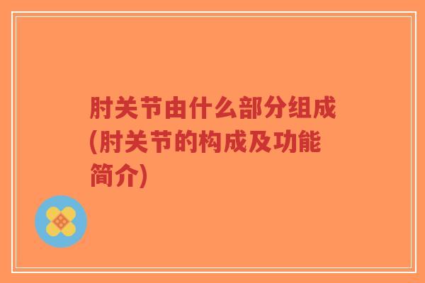 肘关节由什么部分组成(肘关节的构成及功能简介)-第1张图片-超越 肘关节由什么部分组成(肘关节的构成及功能简介)-第1张图片-超越