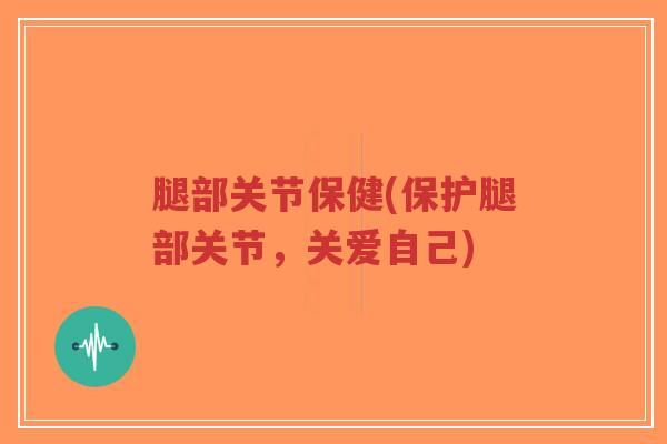 腿部关节保健(保护腿部关节,关爱自己)-第1张图片-超越 腿部关节保健(保护腿部关节,关爱自己)-第1张图片-超越