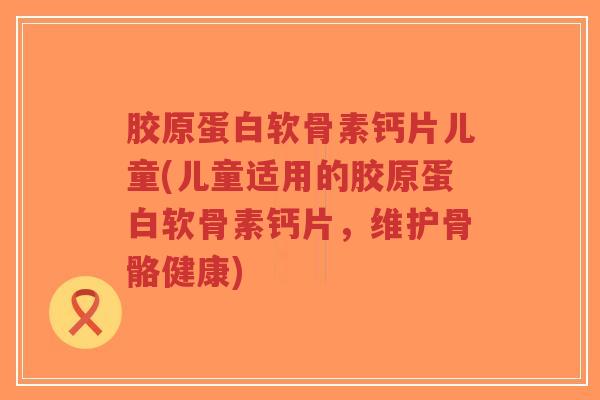 胶原蛋白软骨素钙片儿童(儿童适用的胶原蛋白软骨素钙片,维护骨骼健康)-第1张图片-超越 胶原蛋白软骨素钙片儿童(儿童适用的胶原蛋白软骨素钙片,维护骨骼健康)-第1张图片-超越