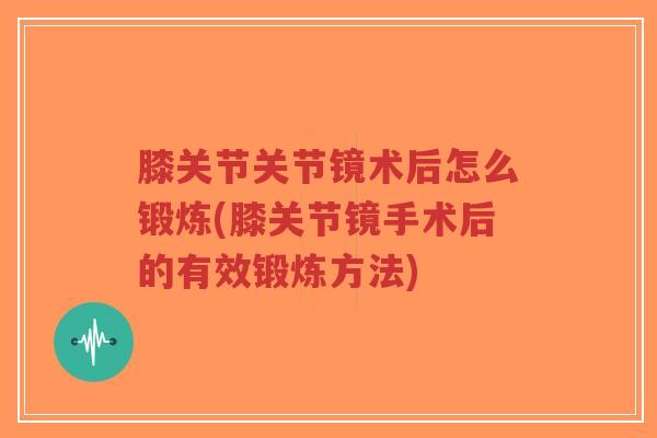 膝关节关节镜术后怎么锻炼(膝关节镜手术后的有效锻炼方法)-第1张图片-超越