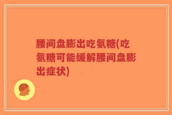 腰间盘膨出吃氨糖(吃氨糖可能缓解腰间盘膨出症状)-第1张图片-超越