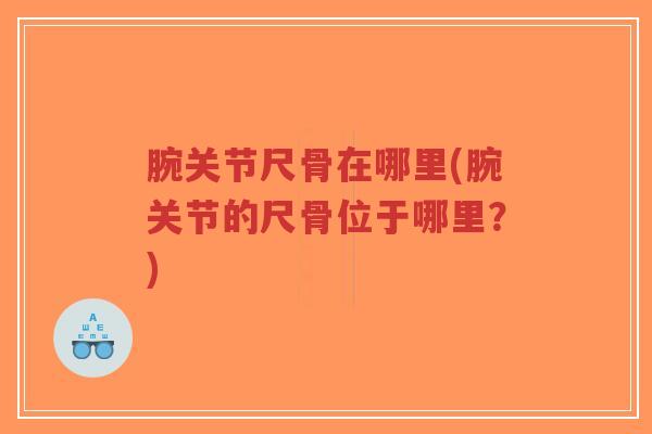 腕关节尺骨在哪里(腕关节的尺骨位于哪里？)-第1张图片-超越