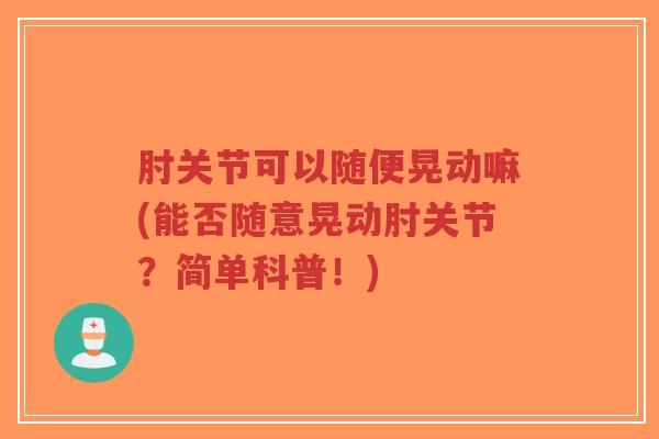肘关节可以随便晃动嘛(能否随意晃动肘关节?简单科普!)-第1张图片-超越 肘关节可以随便晃动嘛(能否随意晃动肘关节?简单科普!)-第1张图片-超越