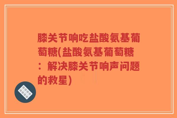 膝关节响吃盐酸氨基葡萄糖(盐酸氨基葡萄糖:解决膝关节响声问题的救星)-第1张图片-超越 膝关节响吃盐酸氨基葡萄糖(盐酸氨基葡萄糖:解决膝关节响声问题的救星)-第1张图片-超越