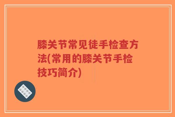 膝关节常见徒手检查方法(常用的膝关节手检技巧简介)-第1张图片-超越 膝关节常见徒手检查方法(常用的膝关节手检技巧简介)-第1张图片-超越
