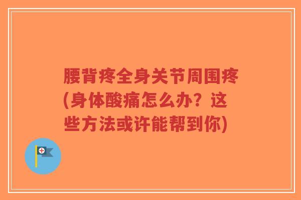 腰背疼全身关节周围疼(身体酸痛怎么办?这些方法或许能帮到你)-第1张图片-超越 腰背疼全身关节周围疼(身体酸痛怎么办?这些方法或许能帮到你)-第1张图片-超越
