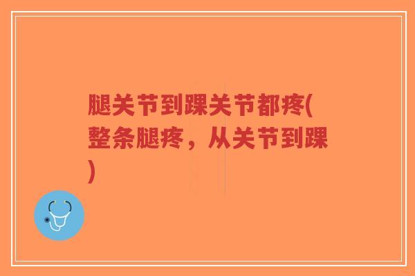 腿关节到踝关节都疼(整条腿疼，从关节到踝)-第1张图片-超越