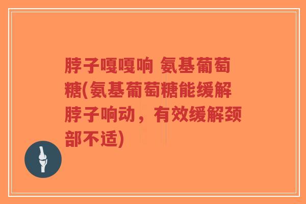 脖子嘎嘎响 氨基葡萄糖(氨基葡萄糖能缓解脖子响动,有效缓解颈部不适)-第1张图片-超越 脖子嘎嘎响 氨基葡萄糖(氨基葡萄糖能缓解脖子响动,有效缓解颈部不适)-第1张图片-超越