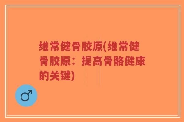 维常健骨胶原(维常健骨胶原：提高骨骼健康的关键)-第1张图片-超越
