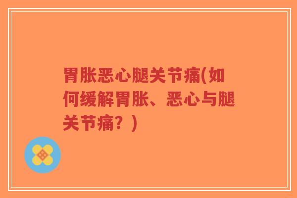 胃胀恶心腿关节痛(如何缓解胃胀、恶心与腿关节痛?)-第1张图片-超越 胃胀恶心腿关节痛(如何缓解胃胀、恶心与腿关节痛?)-第1张图片-超越