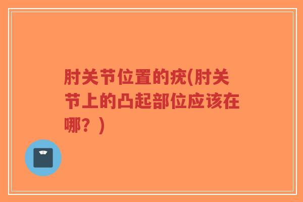 肘关节位置的疣(肘关节上的凸起部位应该在哪?)-第1张图片-超越 肘关节位置的疣(肘关节上的凸起部位应该在哪?)-第1张图片-超越