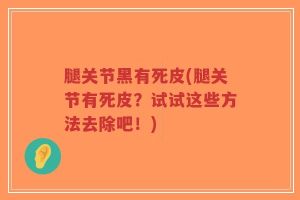 腿关节黑有死皮(腿关节有死皮?试试这些方法去除吧!)-第1张图片-超越 腿关节黑有死皮(腿关节有死皮?试试这些方法去除吧!)-第1张图片-超越