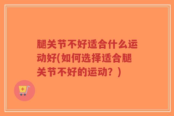 腿关节不好适合什么运动好(如何选择适合腿关节不好的运动?)-第1张图片-超越 腿关节不好适合什么运动好(如何选择适合腿关节不好的运动?)-第1张图片-超越