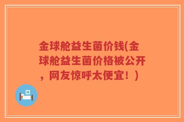 金球舱益生菌价钱(金球舱益生菌价格被公开,网友惊呼太便宜!)-第1张图片-超越 金球舱益生菌价钱(金球舱益生菌价格被公开,网友惊呼太便宜!)-第1张图片-超越