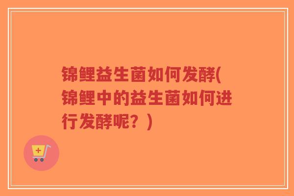 锦鲤益生菌如何发酵(锦鲤中的益生菌如何进行发酵呢？)-第1张图片-超越