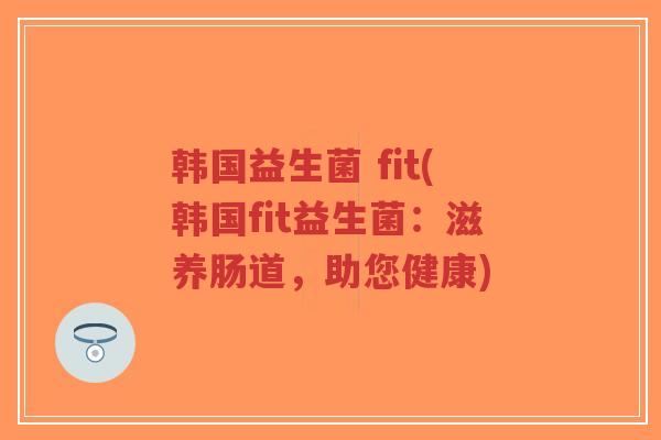 韩国益生菌 fit(韩国fit益生菌:滋养肠道,助您健康)-第1张图片-超越 韩国益生菌 fit(韩国fit益生菌:滋养肠道,助您健康)-第1张图片-超越