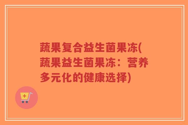 蔬果复合益生菌果冻(蔬果益生菌果冻:营养多元化的健康选择)-第1张图片-超越 蔬果复合益生菌果冻(蔬果益生菌果冻:营养多元化的健康选择)-第1张图片-超越