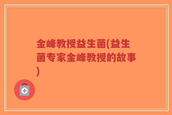 金峰教授益生菌(益生菌专家金峰教授的故事)-第1张图片-超越 金峰教授益生菌(益生菌专家金峰教授的故事)-第1张图片-超越