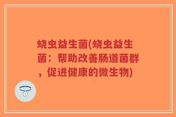 蛲虫益生菌(蛲虫益生菌:帮助改善肠道菌群,促进健康的微生物)-第1张图片-超越 蛲虫益生菌(蛲虫益生菌:帮助改善肠道菌群,促进健康的微生物)-第1张图片-超越