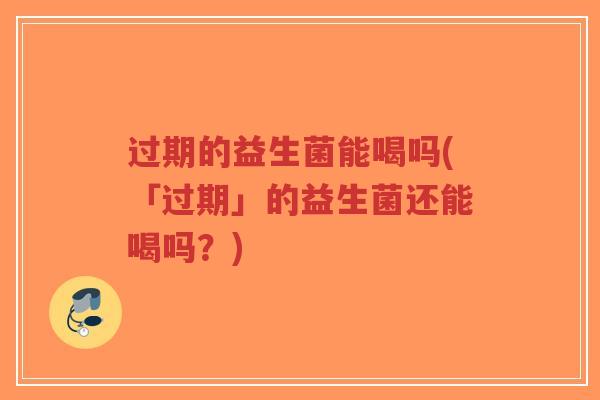 过期的益生菌能喝吗(「过期」的益生菌还能喝吗?)-第1张图片-超越 过期的益生菌能喝吗(「过期」的益生菌还能喝吗?)-第1张图片-超越