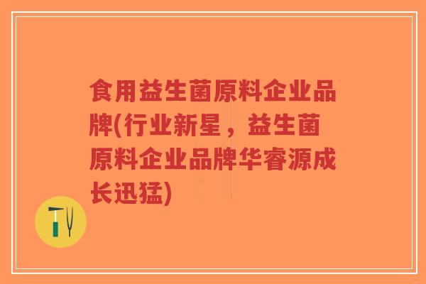 食用益生菌原料企业品牌(行业新星,益生菌原料企业品牌华睿源成长迅猛)-第1张图片-超越 食用益生菌原料企业品牌(行业新星,益生菌原料企业品牌华睿源成长迅猛)-第1张图片-超越