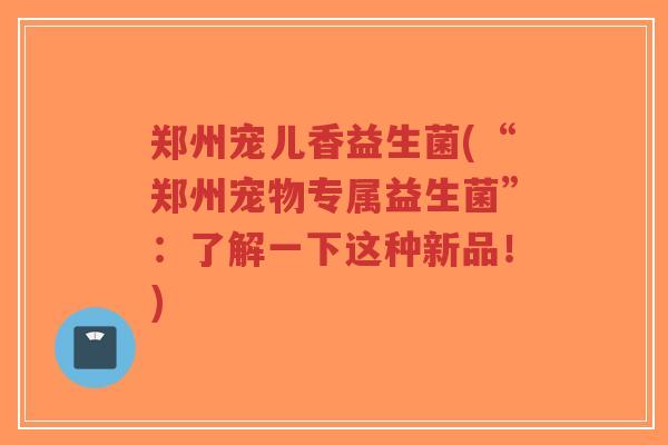 郑州宠儿香益生菌(“郑州宠物专属益生菌”：了解一下这种新品！)-第1张图片-超越
