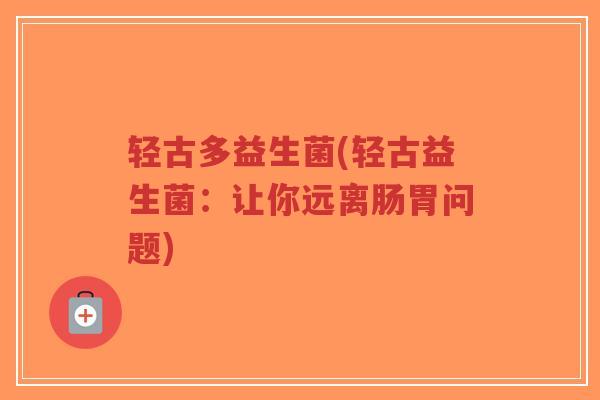 轻古多益生菌(轻古益生菌：让你远离肠胃问题)-第1张图片-超越