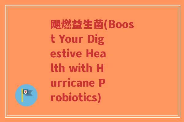 飓燃益生菌(Boost Your Digestive Health with Hurricane Probiotics)-第1张图片-超越 飓燃益生菌(Boost Your Digestive Health with Hurricane Probiotics)-第1张图片-超越