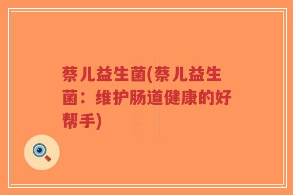 蔡儿益生菌(蔡儿益生菌:维护肠道健康的好帮手)-第1张图片-超越 蔡儿益生菌(蔡儿益生菌:维护肠道健康的好帮手)-第1张图片-超越