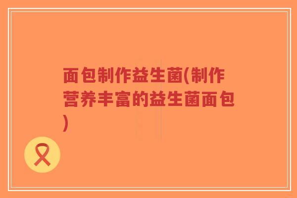 面包制作益生菌(制作营养丰富的益生菌面包)-第1张图片-超越 面包制作益生菌(制作营养丰富的益生菌面包)-第1张图片-超越