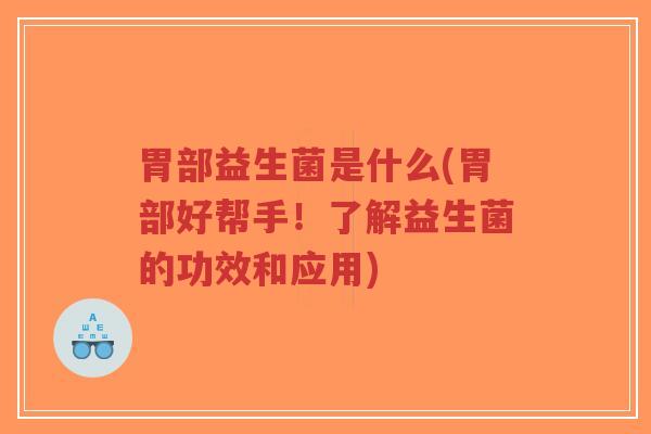 胃部益生菌是什么(胃部好帮手!了解益生菌的功效和应用)-第1张图片-超越 胃部益生菌是什么(胃部好帮手!了解益生菌的功效和应用)-第1张图片-超越