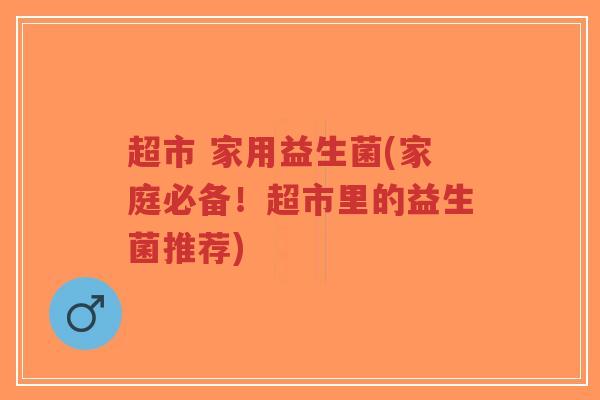 超市 家用益生菌(家庭必备!超市里的益生菌推荐)-第1张图片-超越 超市 家用益生菌(家庭必备!超市里的益生菌推荐)-第1张图片-超越