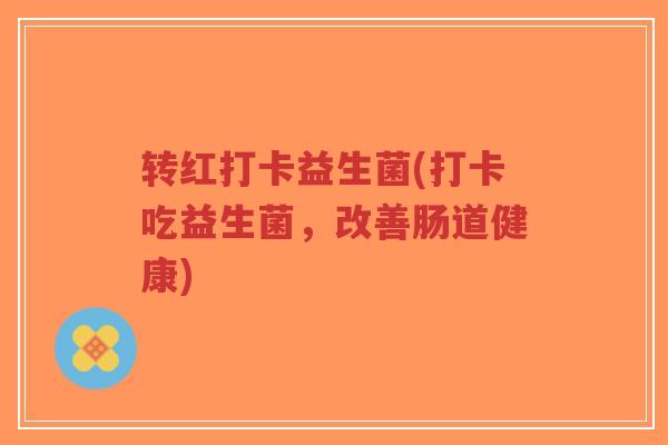 转红打卡益生菌(打卡吃益生菌,改善肠道健康)-第1张图片-超越 转红打卡益生菌(打卡吃益生菌,改善肠道健康)-第1张图片-超越