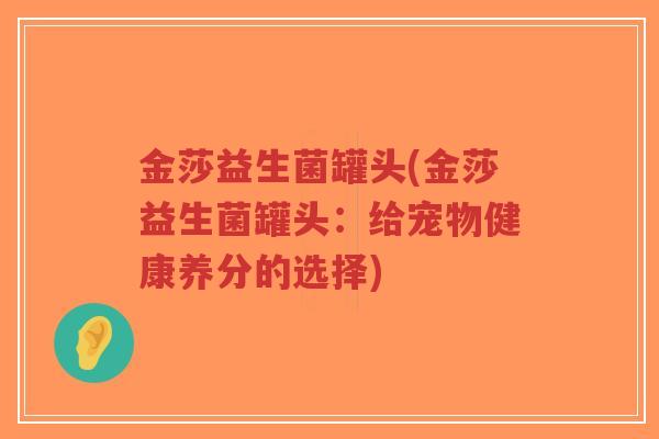 金莎益生菌罐头(金莎益生菌罐头:给宠物健康养分的选择)-第1张图片-超越 金莎益生菌罐头(金莎益生菌罐头:给宠物健康养分的选择)-第1张图片-超越