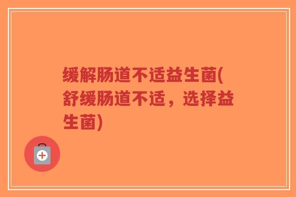 缓解肠道不适益生菌(舒缓肠道不适,选择益生菌)-第1张图片-超越 缓解肠道不适益生菌(舒缓肠道不适,选择益生菌)-第1张图片-超越