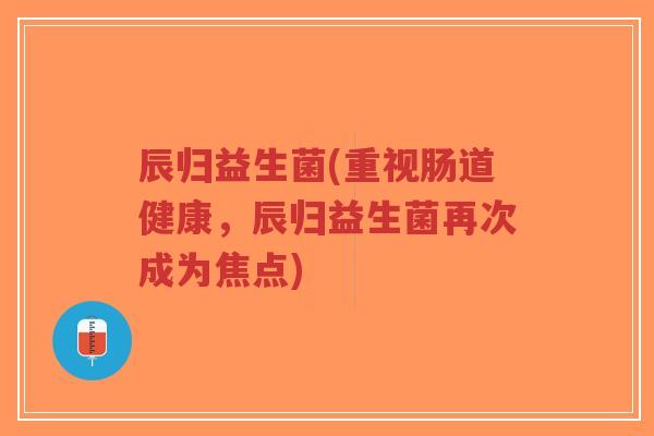 辰归益生菌(重视肠道健康，辰归益生菌再次成为焦点)-第1张图片-超越