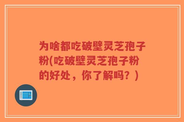 为啥都吃破壁灵芝孢子粉(吃破壁灵芝孢子粉的好处,你了解吗?)-第1张图片-超越 为啥都吃破壁灵芝孢子粉(吃破壁灵芝孢子粉的好处,你了解吗?)-第1张图片-超越
