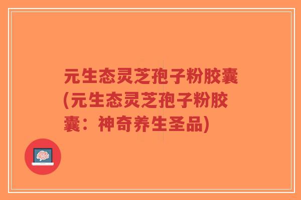 元生态灵芝孢子粉胶囊(元生态灵芝孢子粉胶囊:神奇养生圣品)-第1张图片-超越 元生态灵芝孢子粉胶囊(元生态灵芝孢子粉胶囊:神奇养生圣品)-第1张图片-超越