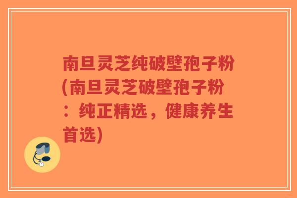 南旦灵芝纯破壁孢子粉(南旦灵芝破壁孢子粉:纯正精选,健康养生首选)-第1张图片-超越 南旦灵芝纯破壁孢子粉(南旦灵芝破壁孢子粉:纯正精选,健康养生首选)-第1张图片-超越