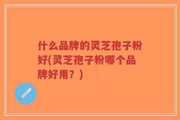 什么品牌的灵芝孢子粉好(灵芝孢子粉哪个品牌好用？)-第1张图片-超越