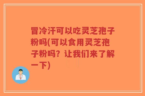 冒冷汗可以吃灵芝孢子粉吗(可以食用灵芝孢子粉吗?让我们来了解一下)-第1张图片-超越 冒冷汗可以吃灵芝孢子粉吗(可以食用灵芝孢子粉吗?让我们来了解一下)-第1张图片-超越