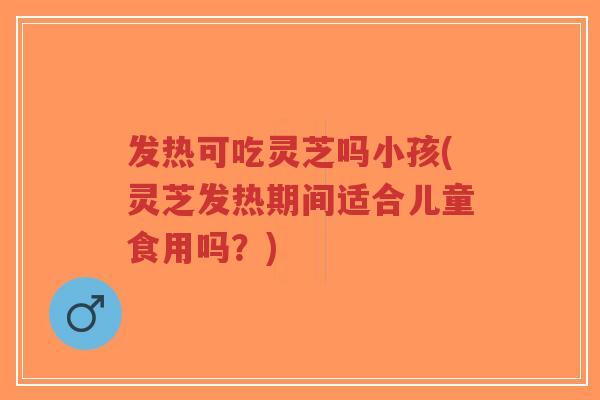 发热可吃灵芝吗小孩(灵芝发热期间适合儿童食用吗?)-第1张图片-超越 发热可吃灵芝吗小孩(灵芝发热期间适合儿童食用吗?)-第1张图片-超越