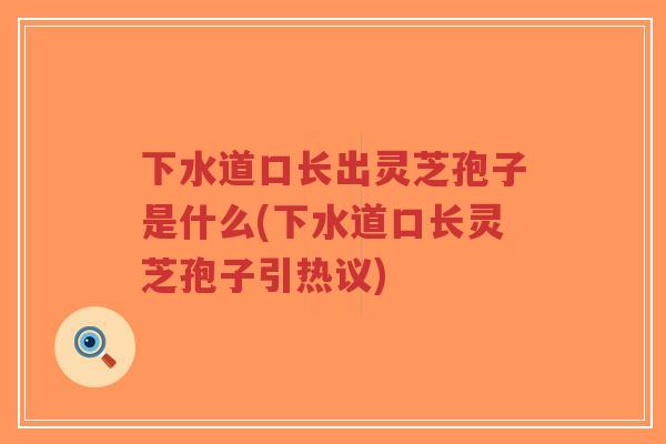 下水道口长出灵芝孢子是什么(下水道口长灵芝孢子引热议)-第1张图片-超越