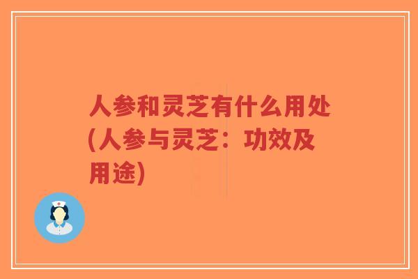 人参和灵芝有什么用处(人参与灵芝:功效及用途)-第1张图片-超越 人参和灵芝有什么用处(人参与灵芝:功效及用途)-第1张图片-超越